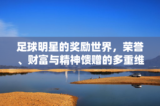 足球明星的奖励世界，荣誉、财富与精神馈赠的多重维度，足球明星的奖励世界，荣誉、财富与精神馈赠的多重维度
