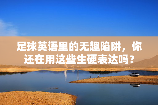 足球英语里的无趣陷阱，你还在用这些生硬表达吗？
