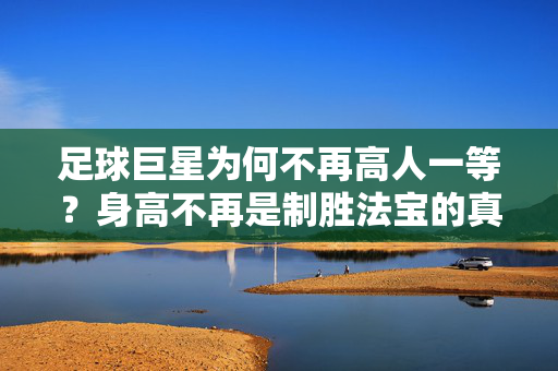 足球巨星为何不再高人一等？身高不再是制胜法宝的真相