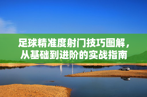 足球精准度射门技巧图解，从基础到进阶的实战指南