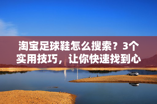 淘宝足球鞋怎么搜索？3个实用技巧，让你快速找到心仪的球鞋，淘宝足球鞋怎么搜索？3个实用技巧，让你快速找到心仪的球鞋