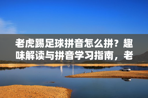 老虎踢足球拼音怎么拼？趣味解读与拼音学习指南，老虎踢足球拼音怎么拼？趣味解读与拼音学习指南