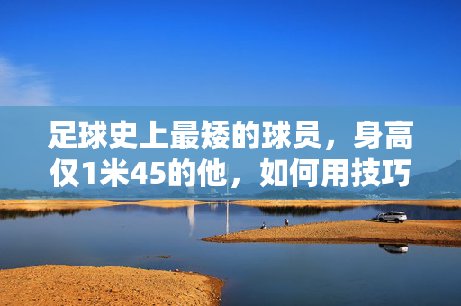 足球史上最矮的球员，身高仅1米45的他，如何用技巧征服球场？足球史上最矮球员，身高仅1米45，靠技巧征服球场