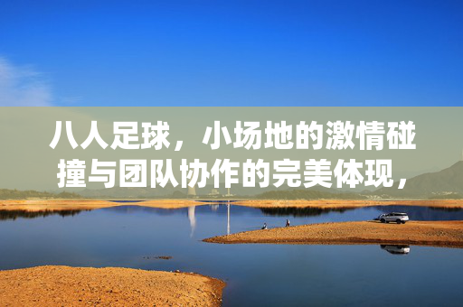 八人足球，小场地的激情碰撞与团队协作的完美体现，八人足球，小场地的激情碰撞与团队协作的完美体现