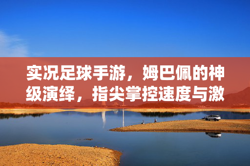 实况足球手游，姆巴佩的神级演绎，指尖掌控速度与激情，实况足球手游，姆巴佩神级演绎，指尖掌控速度与激情