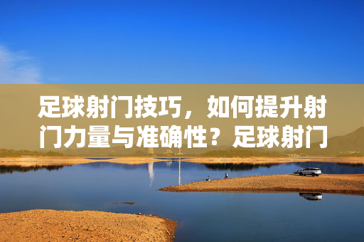 足球射门技巧，如何提升射门力量与准确性？足球射门技巧，如何提升力量与准确性？