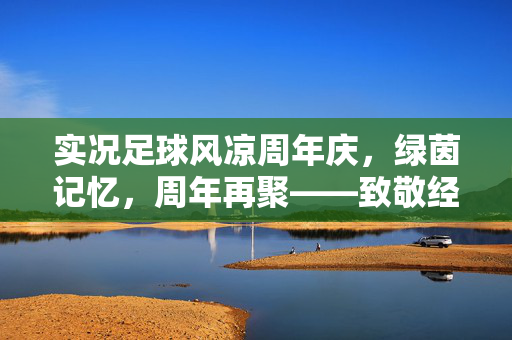 实况足球风凉周年庆，绿茵记忆，周年再聚——致敬经典，再燃热血的足球狂欢，实况足球风凉周年庆，绿茵记忆再聚，致敬经典燃热血足球狂欢