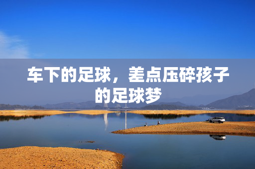 车下的足球，差点压碎孩子的足球梦