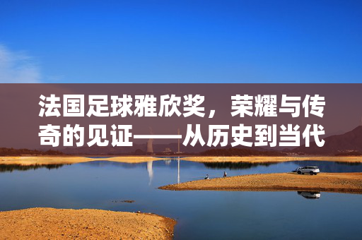 法国足球雅欣奖，荣耀与传奇的见证——从历史到当代的足球星光，法国足球雅欣奖，荣耀与传奇的见证——从历史到当代的足球星光