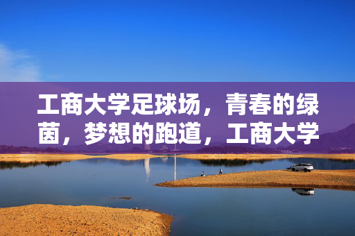 工商大学足球场，青春的绿茵，梦想的跑道，工商大学足球场，青春的绿茵，梦想的跑道