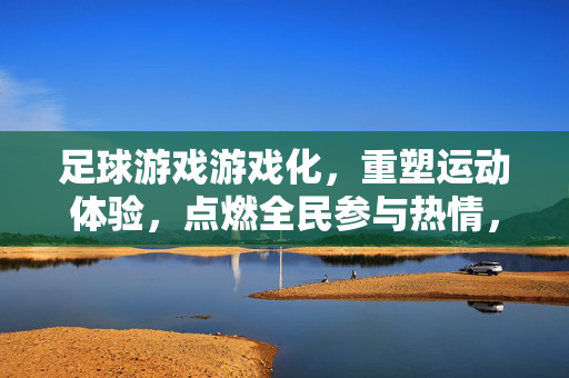 足球游戏游戏化，重塑运动体验，点燃全民参与热情，足球游戏游戏化，重塑运动体验，点燃全民参与热情