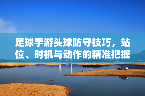 足球手游头球防守技巧，站位、时机与动作的精准把握