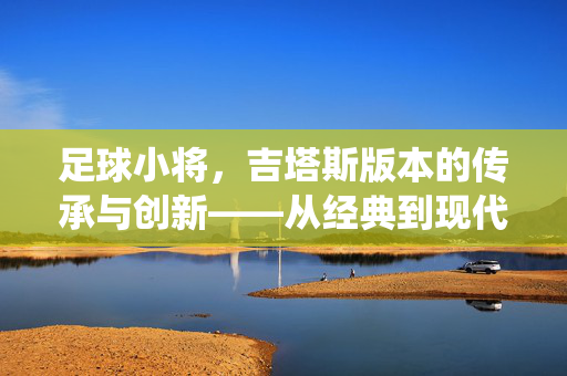 足球小将，吉塔斯版本的传承与创新——从经典到现代的足球精神演绎