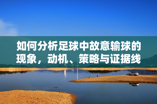 如何分析足球中故意输球的现象，动机、策略与证据线索，足球故意输球现象分析，动机、策略与证据线索