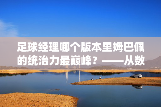 足球经理哪个版本里姆巴佩的统治力最巅峰？——从数据与表现看版本选择，足球经理哪个版本里姆巴佩的统治力最巅峰？——从数据与表现看版本选择