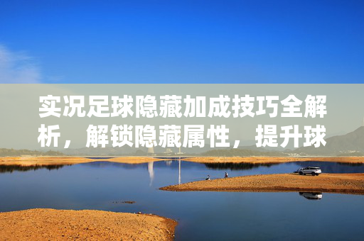 实况足球隐藏加成技巧全解析，解锁隐藏属性，提升球员实力，实况足球隐藏加成技巧全解析，解锁隐藏属性，提升球员实力