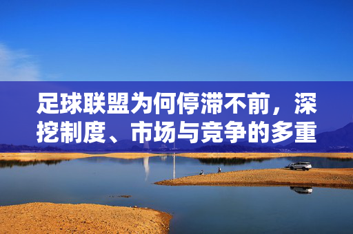 足球联盟为何停滞不前，深挖制度、市场与竞争的多重困境，足球联盟停滞不前，制度、市场与竞争的多重困境