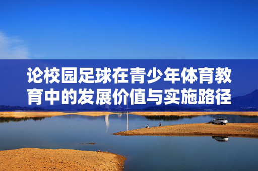 论校园足球在青少年体育教育中的发展价值与实施路径，论校园足球在青少年体育教育中的发展价值与实施路径
