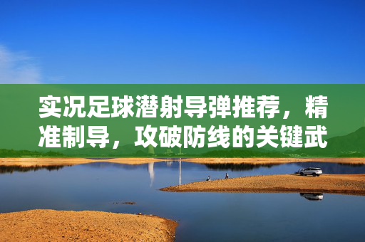 实况足球潜射导弹推荐，精准制导，攻破防线的关键武器，实况足球潜射导弹推荐，精准制导，攻破防线的关键武器