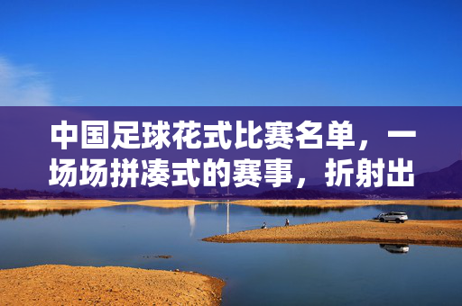 中国足球花式比赛名单，一场场拼凑式的赛事，折射出联赛之外的无奈与期待，中国足球花式比赛名单，一场场拼凑式赛事折射出的无奈与期待