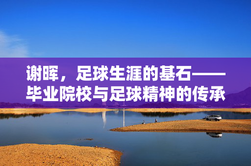 谢晖，足球生涯的基石——毕业院校与足球精神的传承，谢晖，足球生涯的基石——毕业院校与足球精神的传承