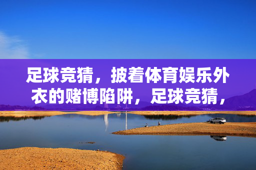 足球竞猜，披着体育娱乐外衣的赌博陷阱，足球竞猜，披着体育娱乐外衣的赌博陷阱