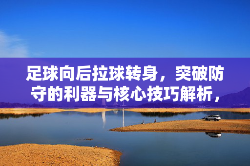 足球向后拉球转身，突破防守的利器与核心技巧解析，足球向后拉球转身，突破防守的利器与核心技巧解析