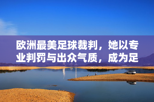 欧洲最美足球裁判，她以专业判罚与出众气质，成为足球赛场上的移动焦点，欧洲最美足球裁判，专业判罚与出众气质，成足球赛场移动焦点