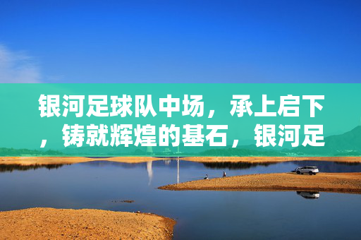 银河足球队中场，承上启下，铸就辉煌的基石，银河足球队中场，承上启下，铸就辉煌的基石