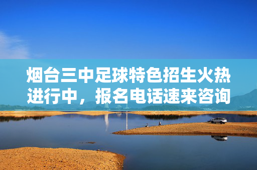 烟台三中足球特色招生火热进行中，报名电话速来咨询！烟台三中足球特色招生火热进行中，报名电话速来咨询！