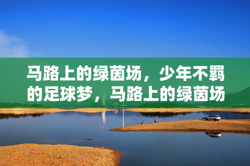 马路上的绿茵场,少年不羁的足球梦,马路上的绿茵场,少年不羁的足球梦
