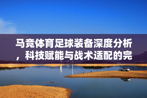 马竞体育足球装备深度分析，科技赋能与战术适配的完美结合，马竞体育足球装备深度分析，科技赋能与战术适配的完美结合