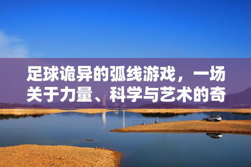 足球诡异的弧线游戏，一场关于力量、科学与艺术的奇妙博弈，足球诡异的弧线，一场关于力量、科学与艺术的奇妙博弈