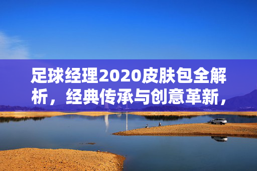足球经理2020皮肤包全解析，经典传承与创意革新，个性化球队形象新篇章