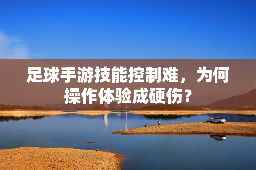 足球手游技能控制难，为何操作体验成硬伤？