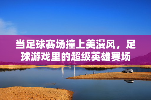 当足球赛场撞上美漫风，足球游戏里的超级英雄赛场