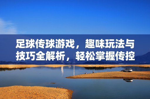 足球传球游戏,趣味玩法与技巧全解析,轻松掌握传控魅力