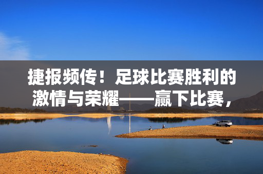 捷报频传！足球比赛胜利的激情与荣耀——赢下比赛，我们并肩闪耀！捷报频传！足球胜利的激情与荣耀——赢下比赛，我们并肩闪耀！