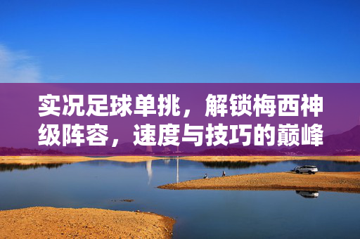 实况足球单挑，解锁梅西神级阵容，速度与技巧的巅峰对决，实况足球单挑，解锁梅西神级阵容，速度与技巧的巅峰对决