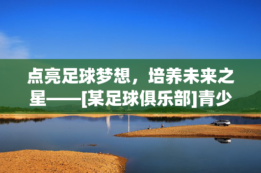 点亮足球梦想，培养未来之星——[某足球俱乐部]青少年足球青训体系宣传文案，点亮足球梦想，培养未来之星——[某足球俱乐部]青少年足球青训体系宣传文案