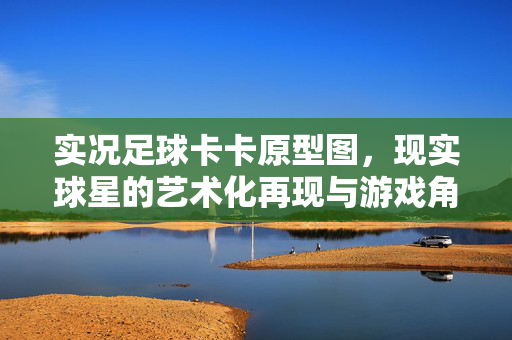 实况足球卡卡原型图，现实球星的艺术化再现与游戏角色的灵魂塑造，实况足球卡卡原型图，现实球星的艺术化再现与游戏角色的灵魂塑造