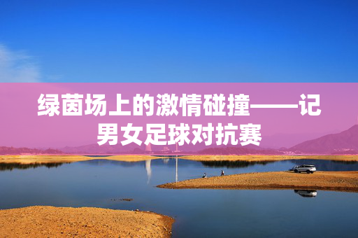 绿茵场上的激情碰撞——记男女足球对抗赛