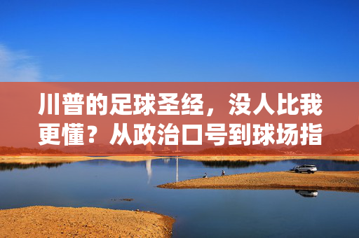 川普的足球圣经，没人比我更懂？从政治口号到球场指挥官的荒诞演绎，川普的足球圣经，从政治口号到球场指挥官的荒诞演绎