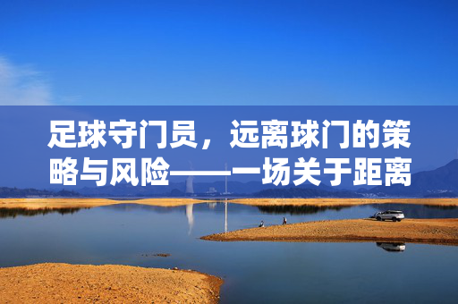 足球守门员，远离球门的策略与风险——一场关于距离的博弈
