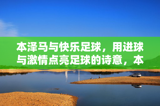 本泽马与快乐足球，用进球与激情点亮足球的诗意，本泽马与快乐足球，用进球与激情点亮足球的诗意