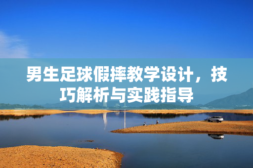 男生足球假摔教学设计，技巧解析与实践指导