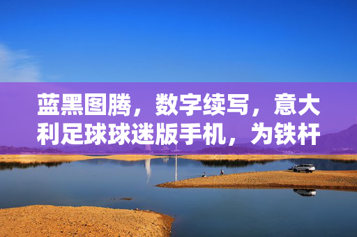 蓝黑图腾，数字续写，意大利足球球迷版手机，为铁杆球迷打造的精神图腾，蓝黑图腾数字续写 意大利足球球迷版手机，铁杆球迷的精神图腾