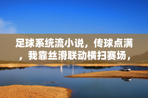 足球系统流小说，传球点满，我靠丝滑联动横扫赛场，足球系统流，点满传球，丝滑联动横扫赛场