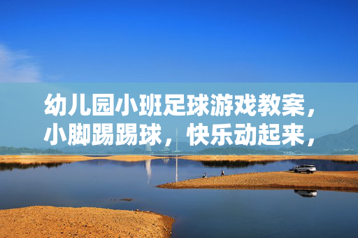 幼儿园小班足球游戏教案，小脚踢踢球，快乐动起来，幼儿园小班足球游戏教案，小脚踢踢球，快乐动起来