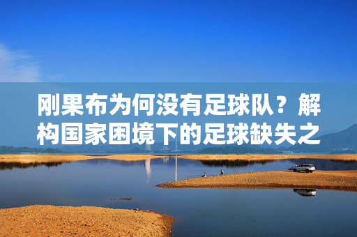 刚果布为何没有足球队？解构国家困境下的足球缺失之谜，刚果布为何没有足球队？解构国家困境下的足球缺失之谜